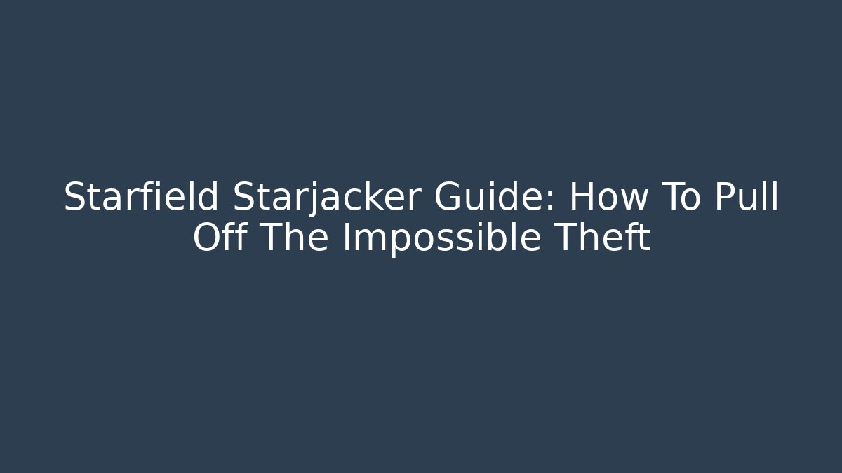 Starfield Starjacker Guide: How To Pull Off The Impossible Theft - Felix Cat Insurance