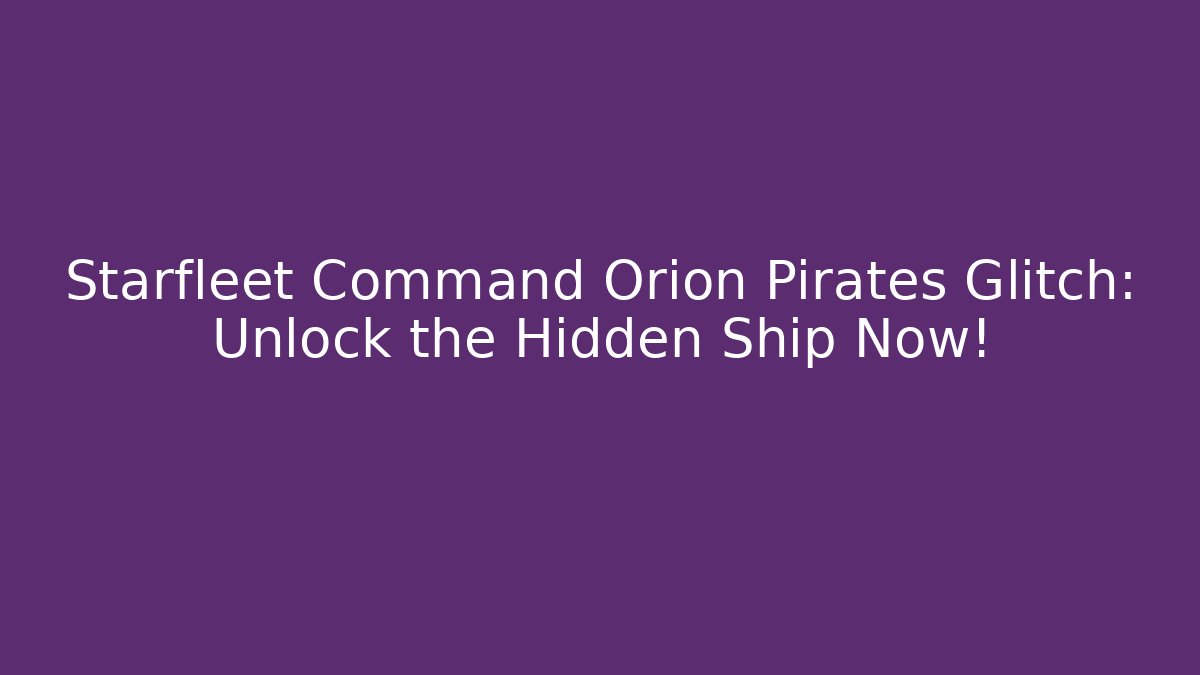 Starfleet Command Orion Pirates Glitch: Unlock the Hidden Ship Now!