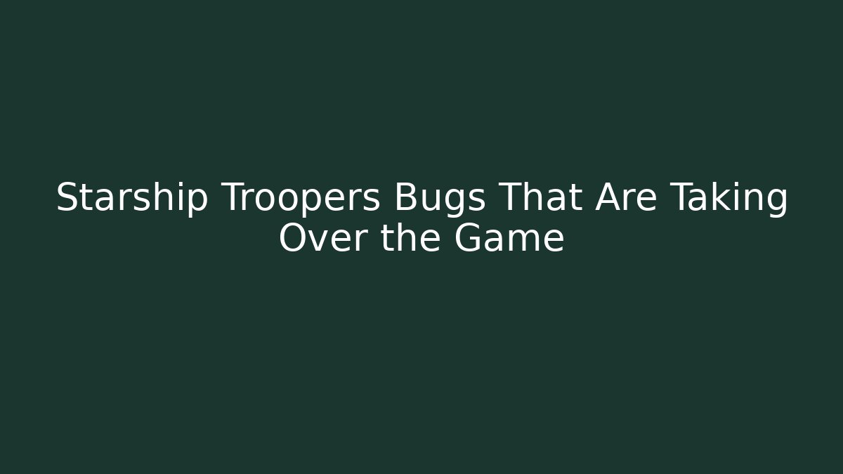 Starship Troopers Bugs That Are Taking Over the Game