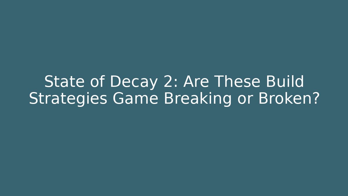 State of Decay 2: Are These Build Strategies Game Breaking or Broken?
