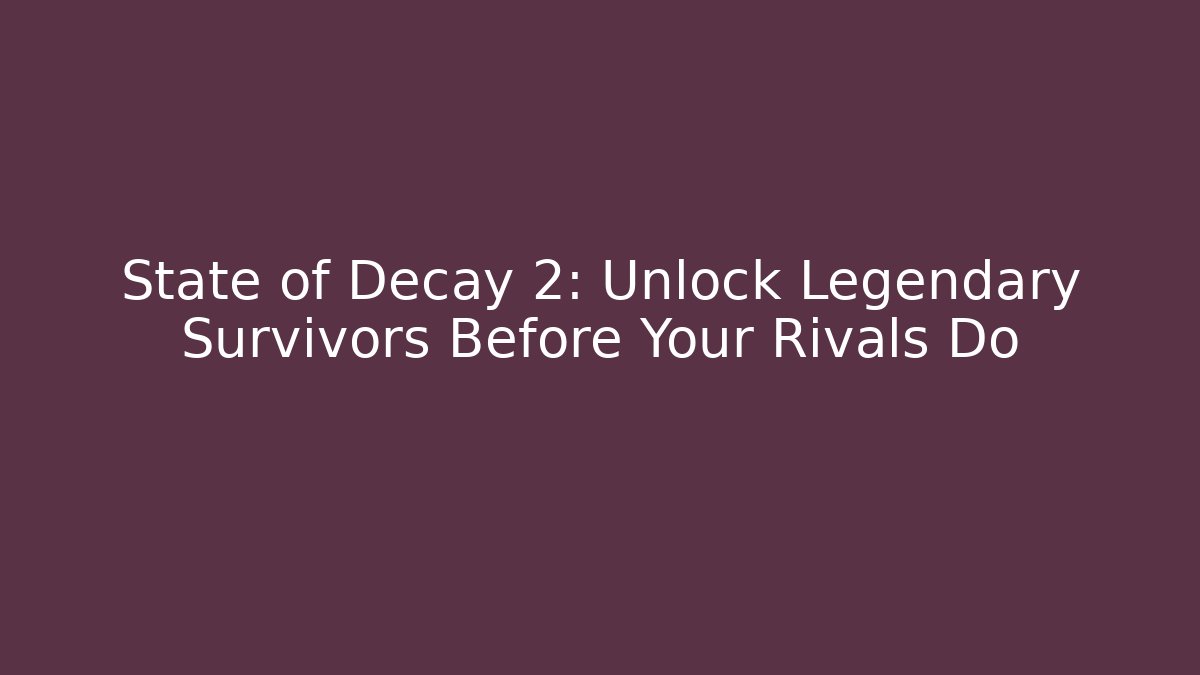 State of Decay 2: Unlock Legendary Survivors Before Your Rivals Do