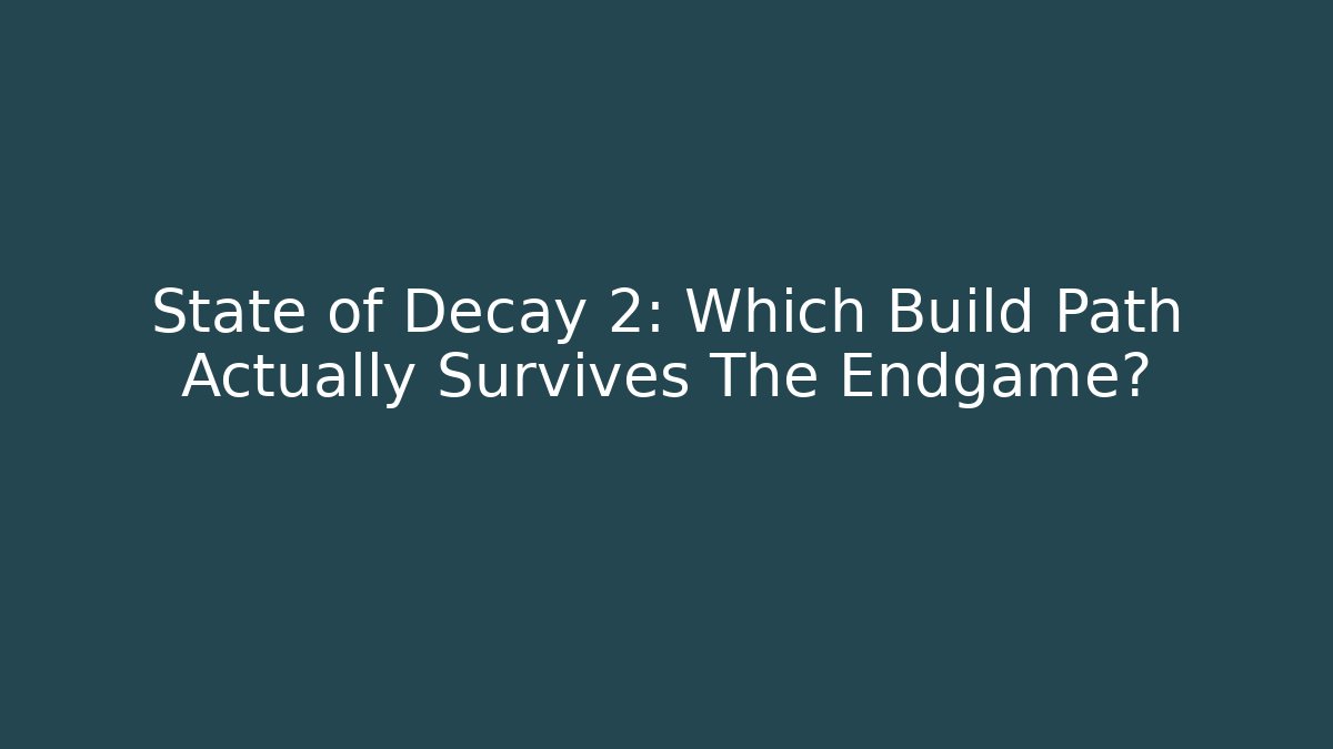 State of Decay 2: Which Build Path Actually Survives The Endgame?