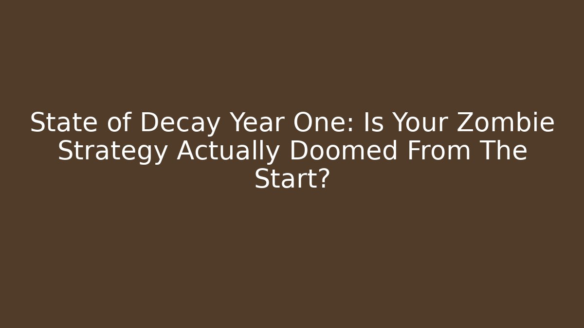 State of Decay Year One: Is Your Zombie Strategy Actually Doomed From The Start?