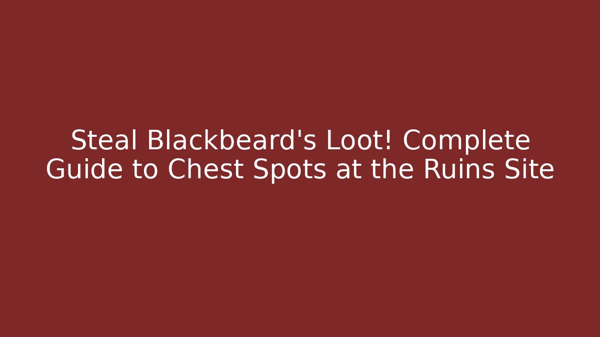 Steal Blackbeard’s Loot! Complete Guide to Chest Spots at the Ruins Site