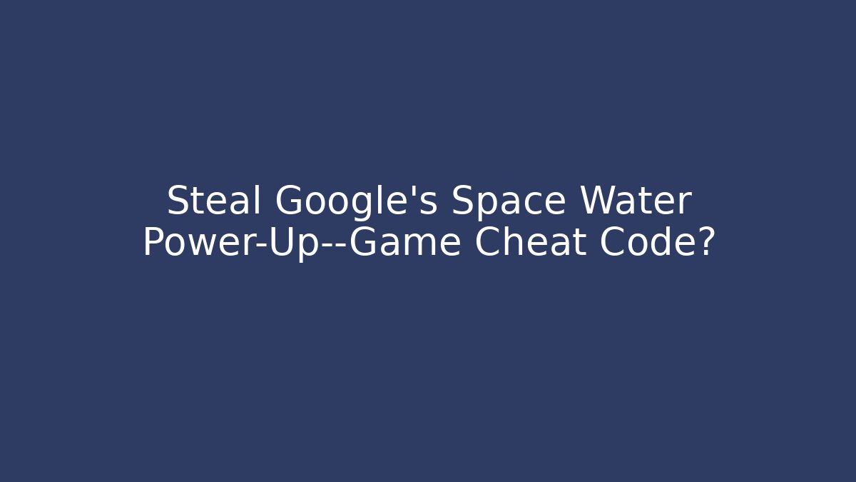 Steal Google's Space Water Power-Up—Game Cheat Code?