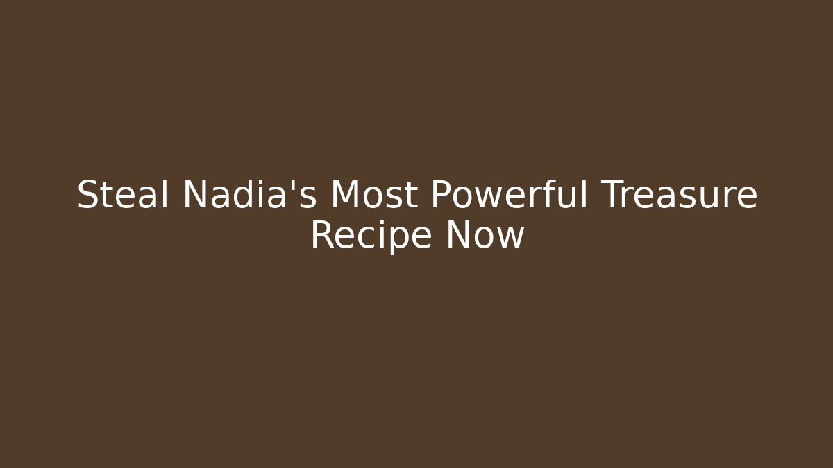 Steal Nadia's Most Powerful Treasure Recipe Now