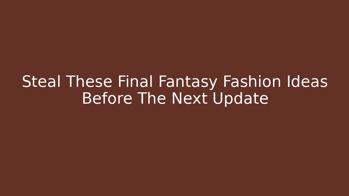 Steal These Final Fantasy Fashion Ideas Before The Next Update
