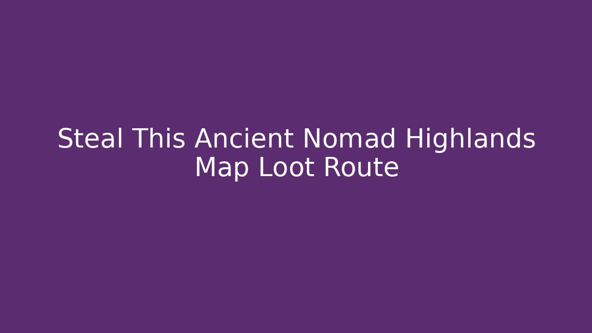Steal This Ancient Nomad Highlands Map Loot Route