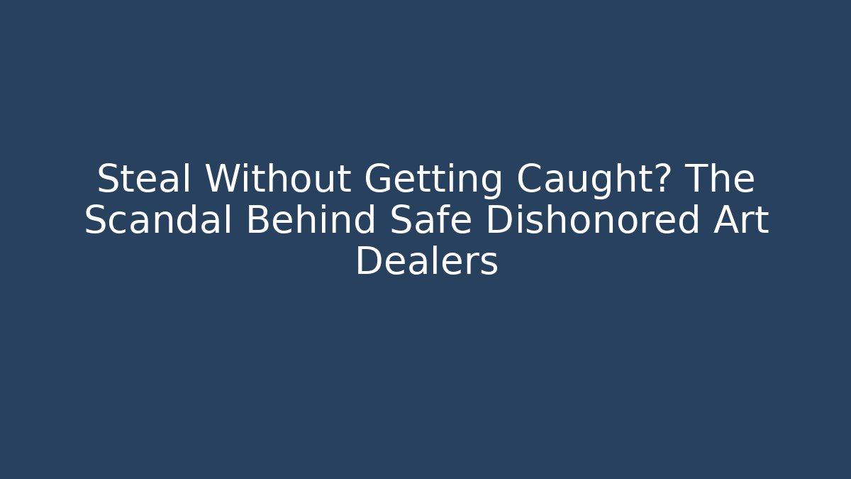 Steal Without Getting Caught? The Scandal Behind Safe Dishonored Art Dealers