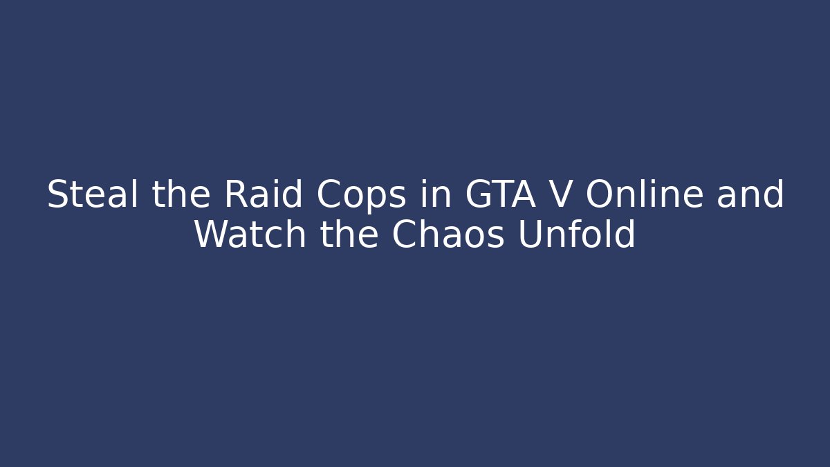 Steal the Raid Cops in GTA V Online and Watch the Chaos Unfold