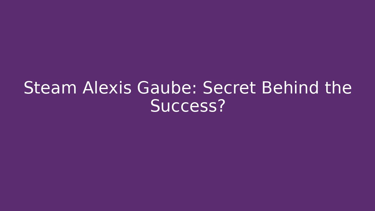 Steam Alexis Gaube: Secret Behind the Success?