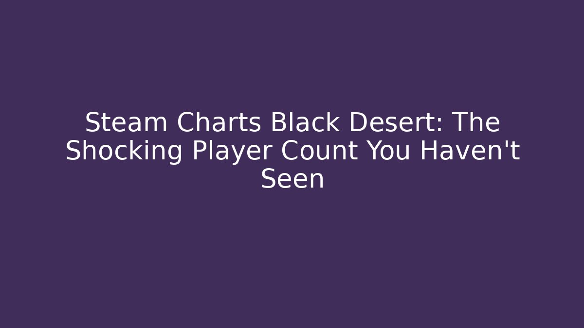 Steam Charts Black Desert: The Shocking Player Count You Haven't Seen