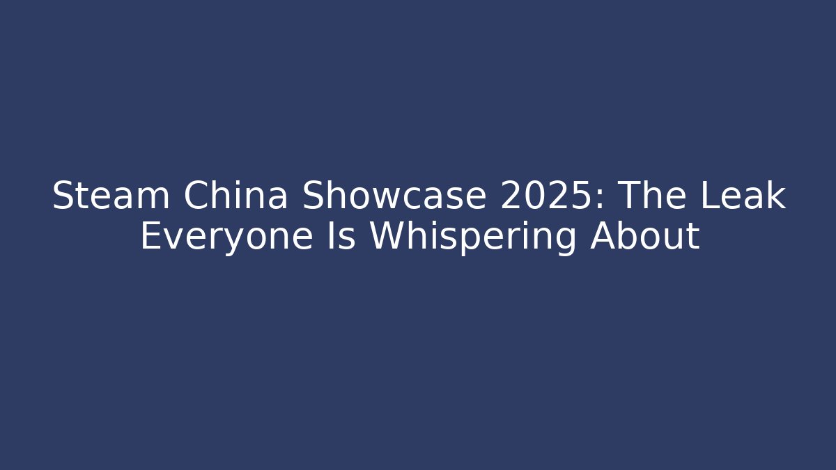 Steam China Showcase 2025: The Leak Everyone Is Whispering About