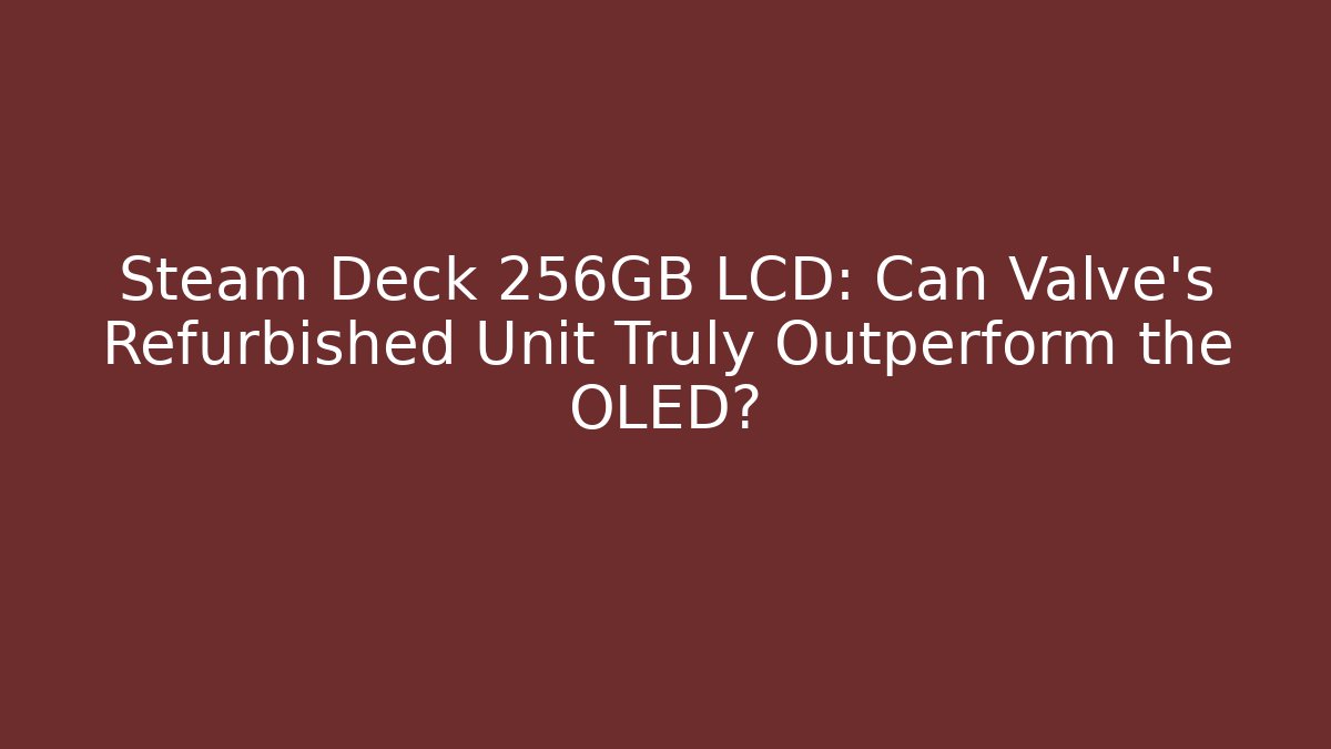 Steam Deck 256GB LCD: Can Valve's Refurbished Unit Truly Outperform the OLED?