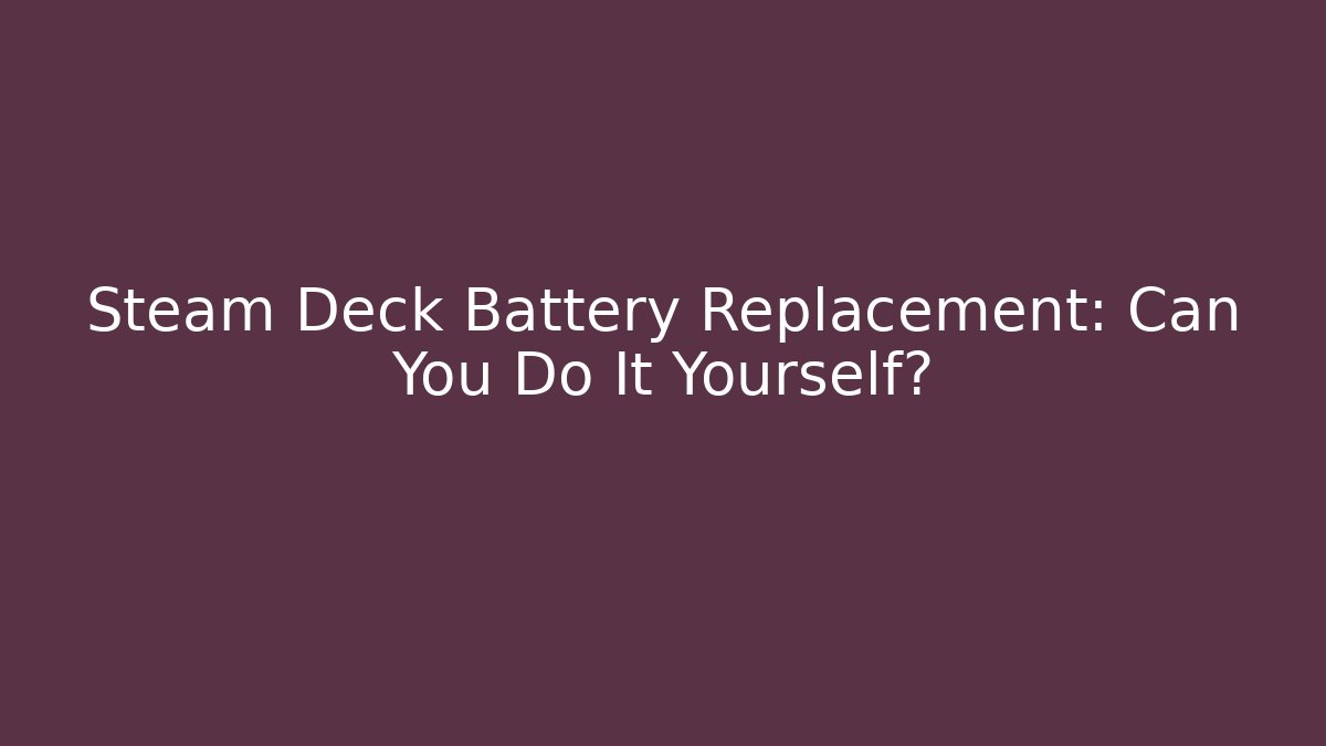 Steam Deck Battery Replacement: Can You Do It Yourself?
