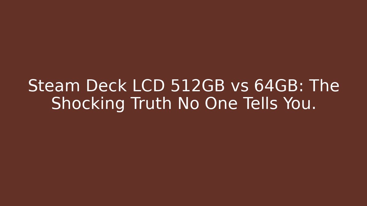 Steam Deck LCD 512GB vs 64GB: The Shocking Truth No One Tells You.
