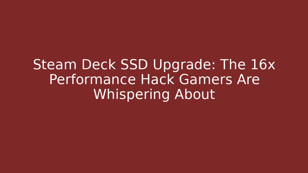Steam Deck SSD Upgrade: The 16x Performance Hack Gamers Are Whispering About