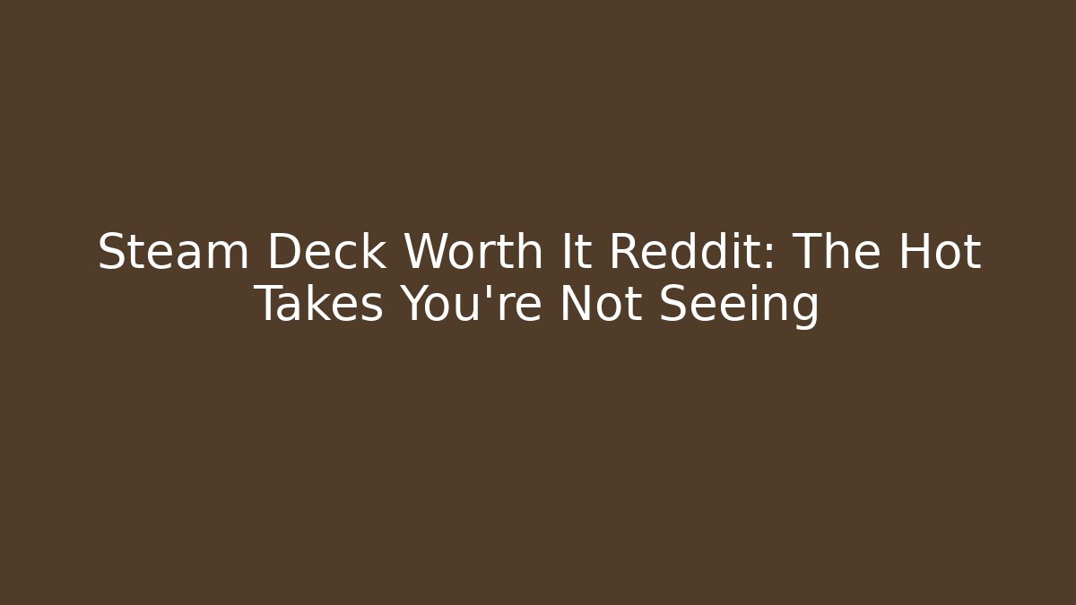 Steam Deck Worth It Reddit: The Hot Takes You’re Not Seeing