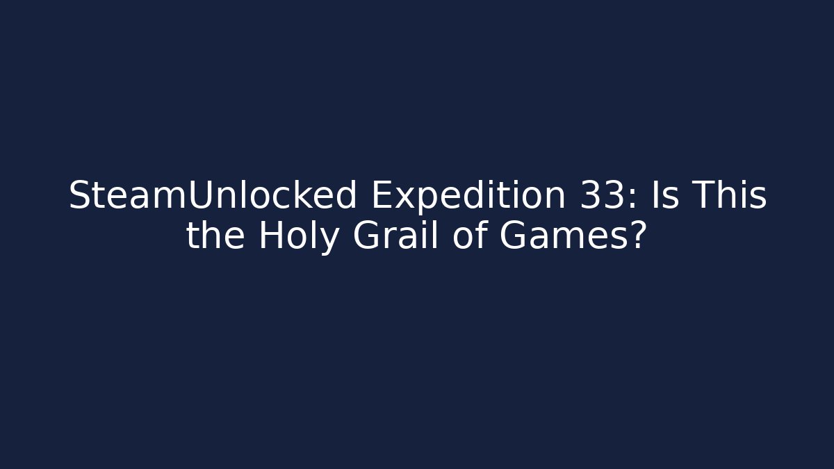 SteamUnlocked Expedition 33: Is This the Holy Grail of Games?
