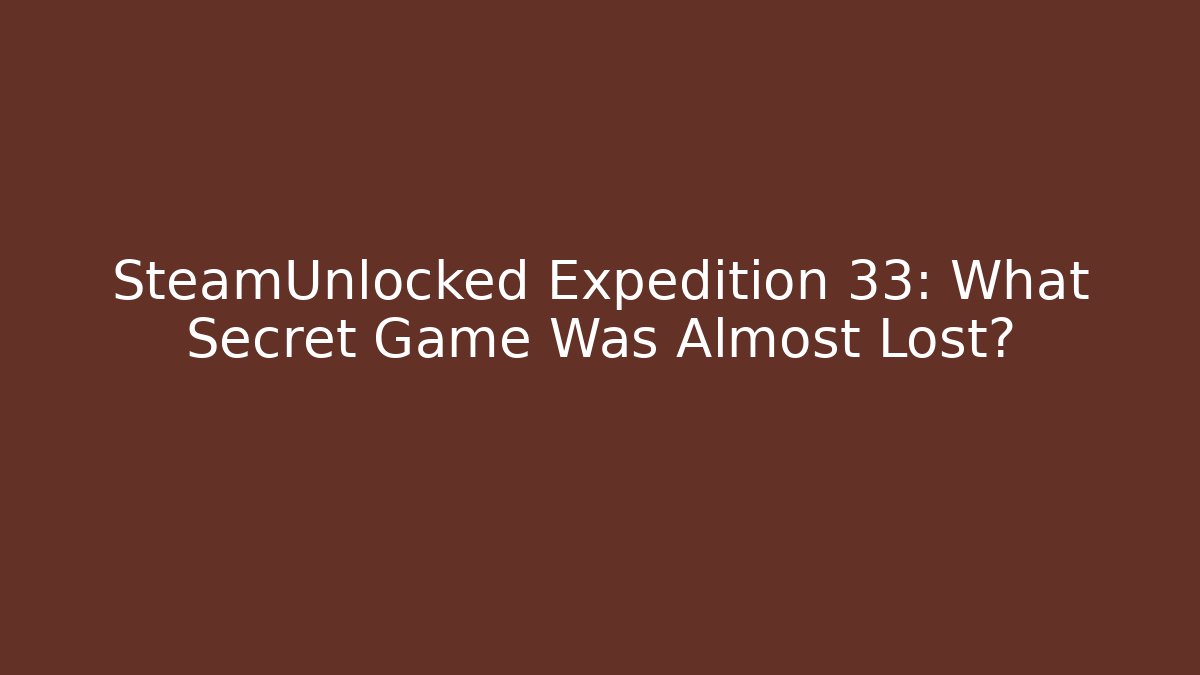 SteamUnlocked Expedition 33: What Secret Game Was Almost Lost?