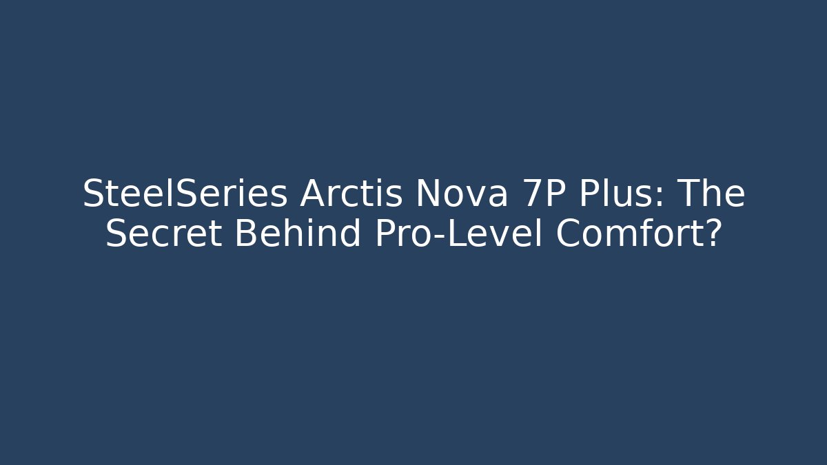 SteelSeries Arctis Nova 7P Plus: The Secret Behind Pro-Level Comfort?