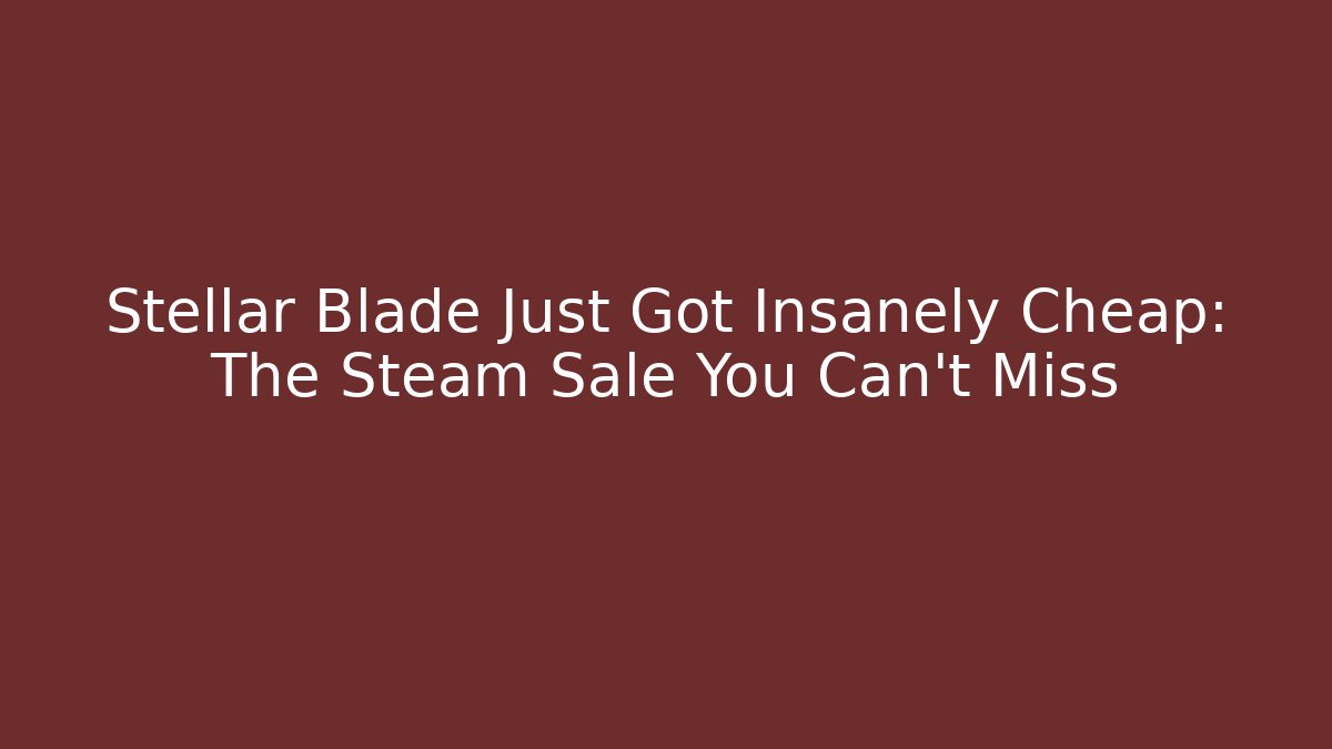 Stellar Blade Just Got Insanely Cheap: The Steam Sale You Can't Miss