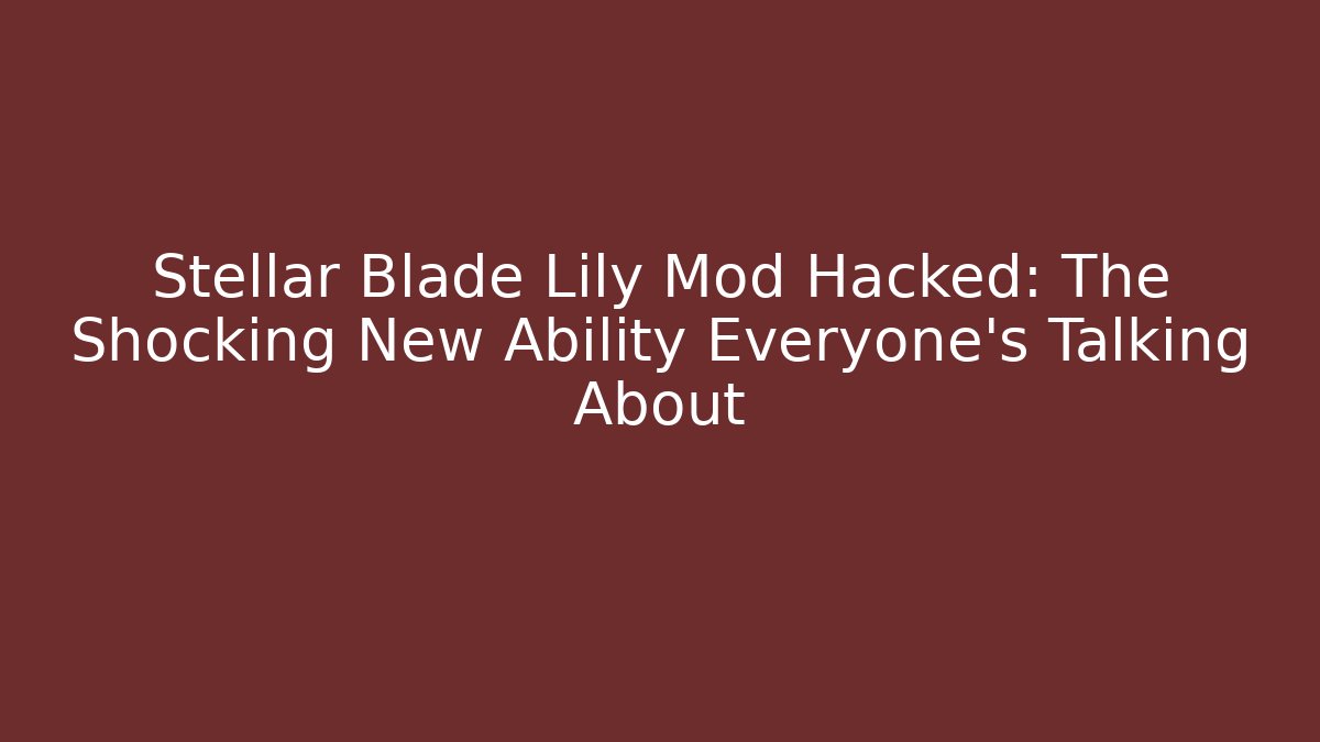 Stellar Blade Lily Mod Hacked: The Shocking New Ability Everyone's Talking About