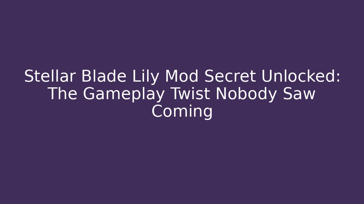 Stellar Blade Lily Mod Secret Unlocked: The Gameplay Twist Nobody Saw Coming