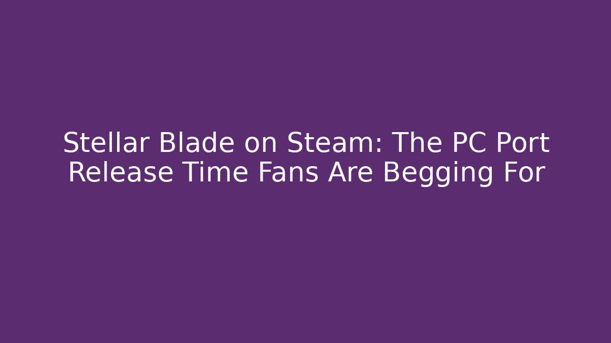 Stellar Blade on Steam: The PC Port Release Time Fans Are Begging For