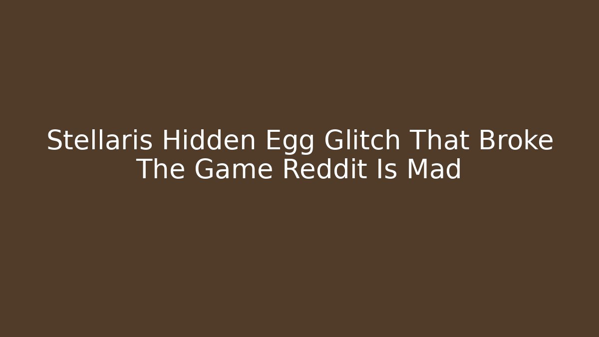 Stellaris Hidden Egg Glitch That Broke The Game Reddit Is Mad - Felix Cat Insurance