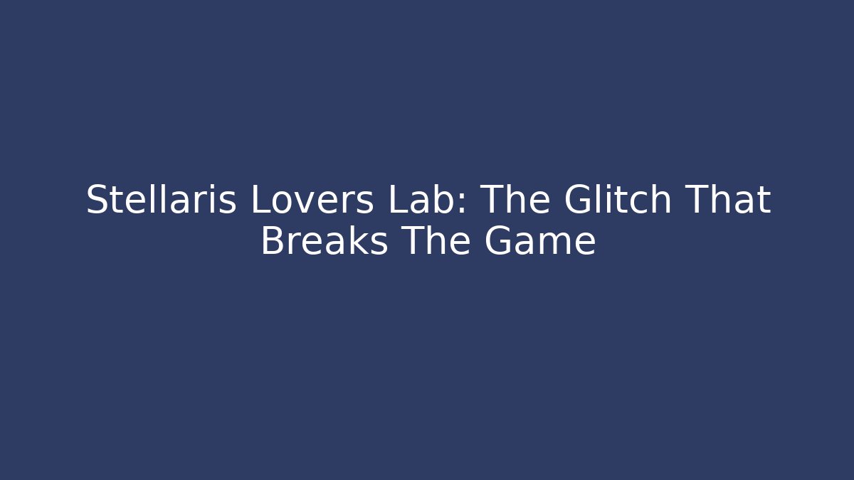 Stellaris Lovers Lab: The Glitch That Breaks The Game