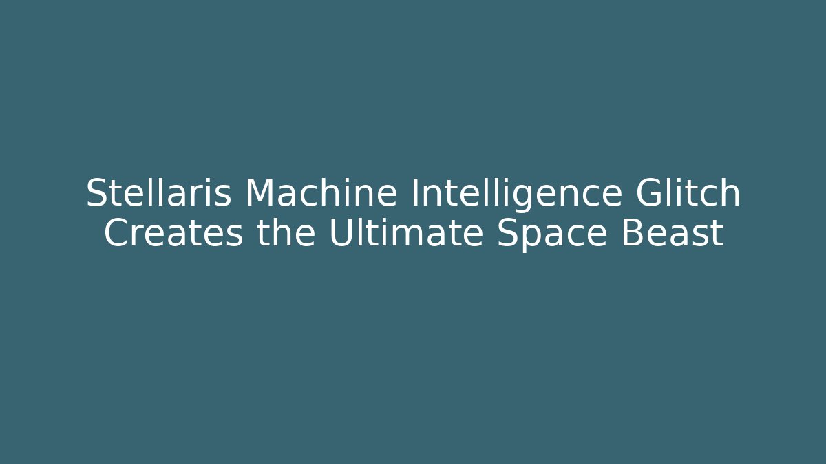 Stellaris Machine Intelligence Glitch Creates the Ultimate Space Beast