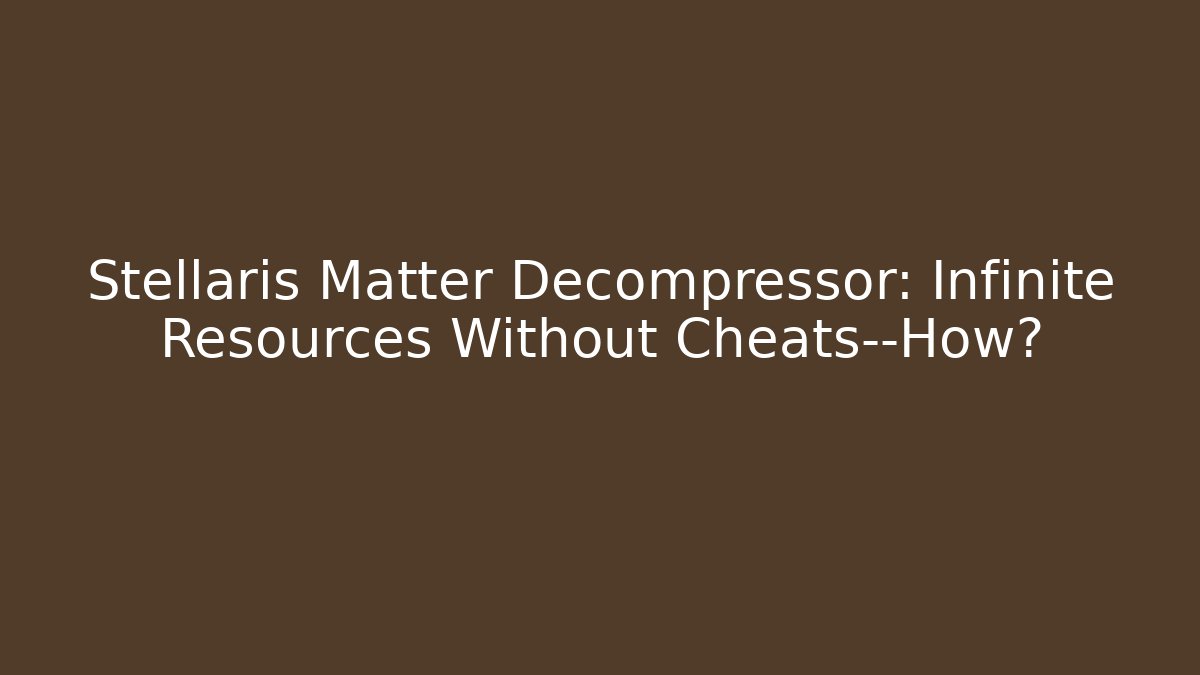 Stellaris Matter Decompressor: Infinite Resources Without Cheats—How?