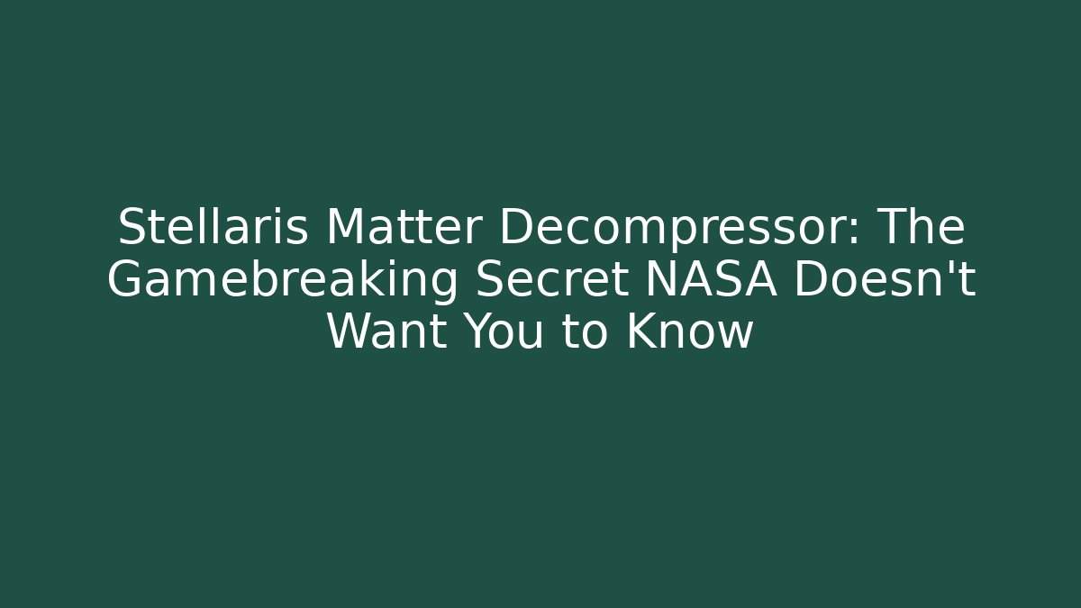 Stellaris Matter Decompressor: The Gamebreaking Secret NASA Doesn’t Want You to Know