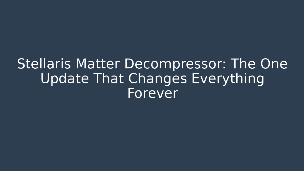 Stellaris Matter Decompressor: The One Update That Changes Everything Forever