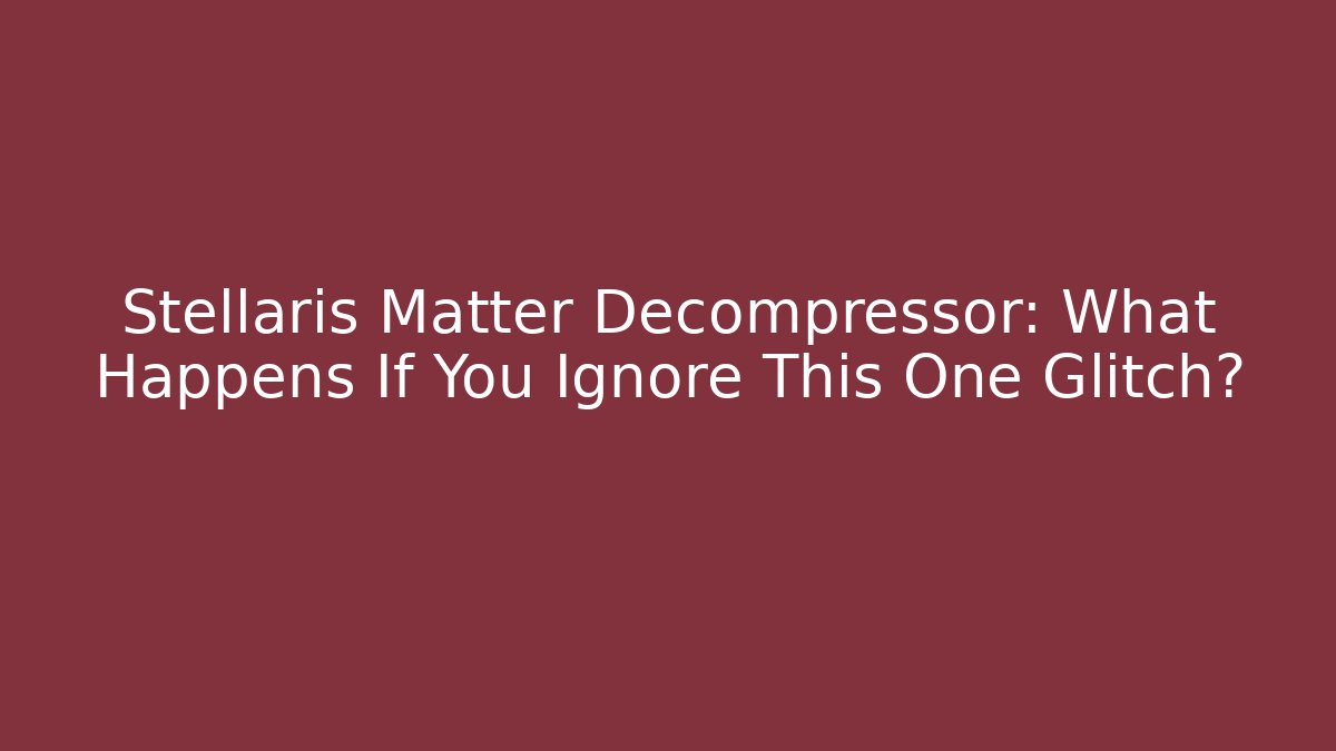 Stellaris Matter Decompressor: What Happens If You Ignore This One Glitch?