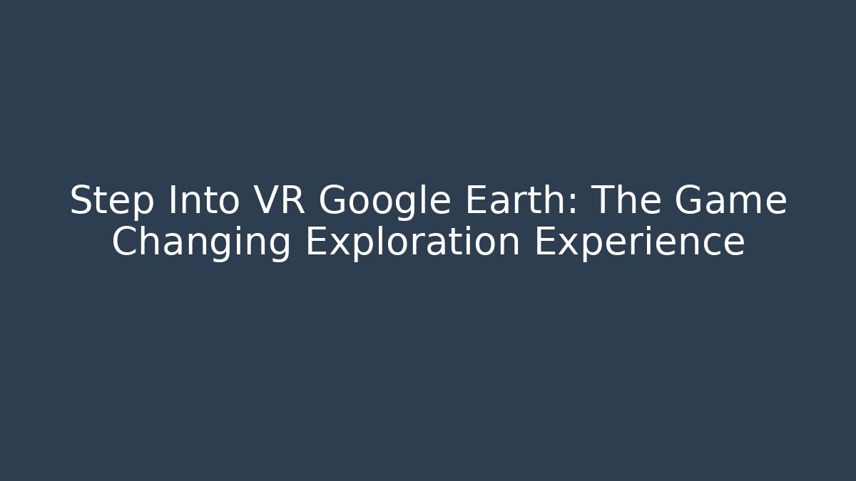Step Into VR Google Earth: The Game Changing Exploration Experience