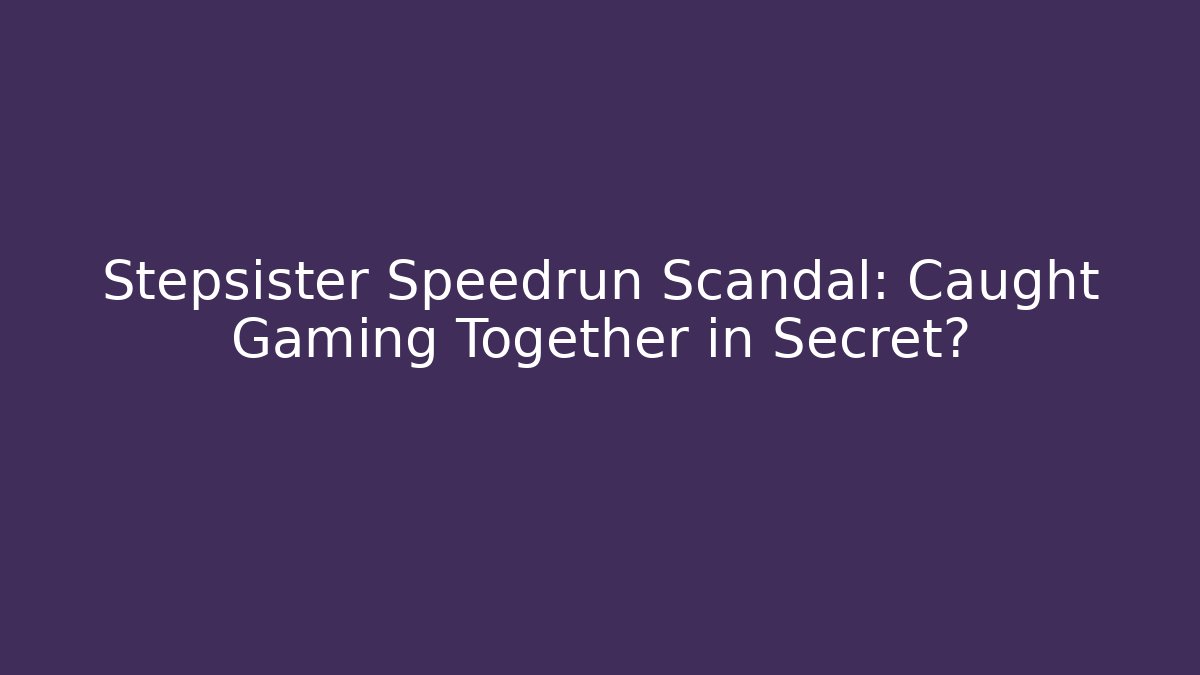Stepsister Speedrun Scandal: Caught Gaming Together in Secret?