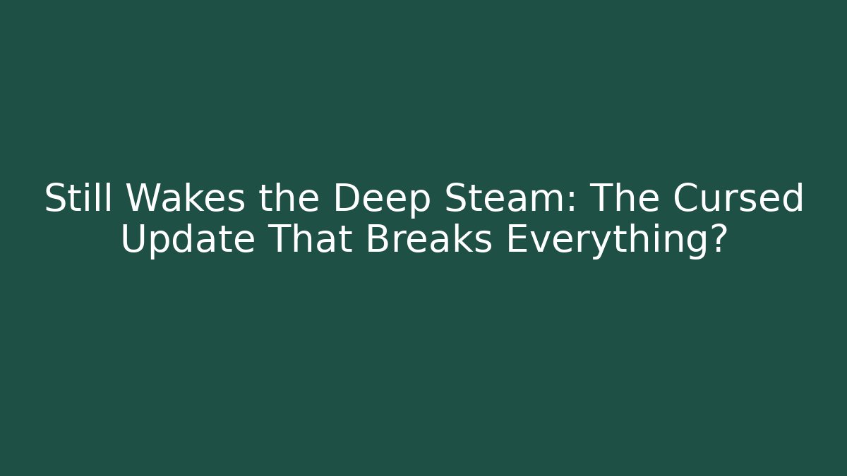Still Wakes the Deep Steam: The Cursed Update That Breaks Everything?