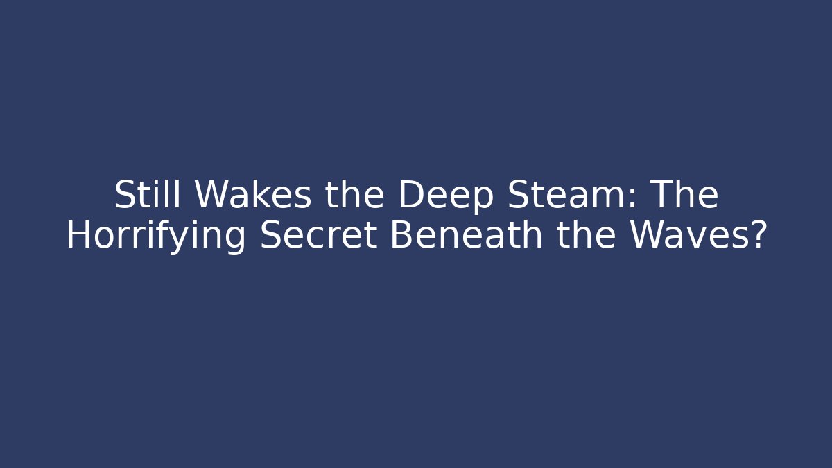 Still Wakes the Deep Steam: The Horrifying Secret Beneath the Waves?