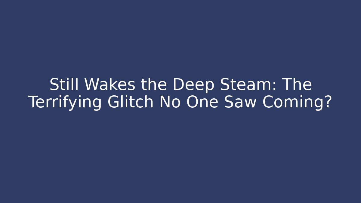 Still Wakes the Deep Steam: The Terrifying Glitch No One Saw Coming?