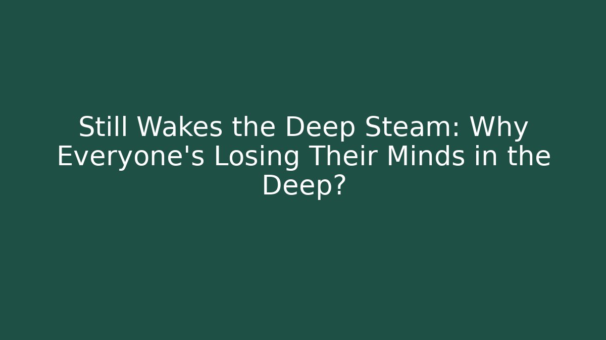 Still Wakes the Deep Steam: Why Everyone's Losing Their Minds in the Deep?