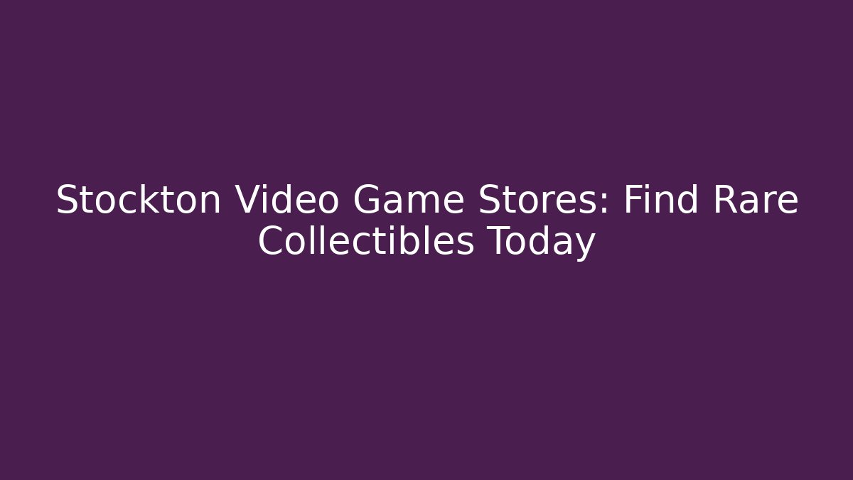 Stockton Video Game Stores: Find Rare Collectibles Today