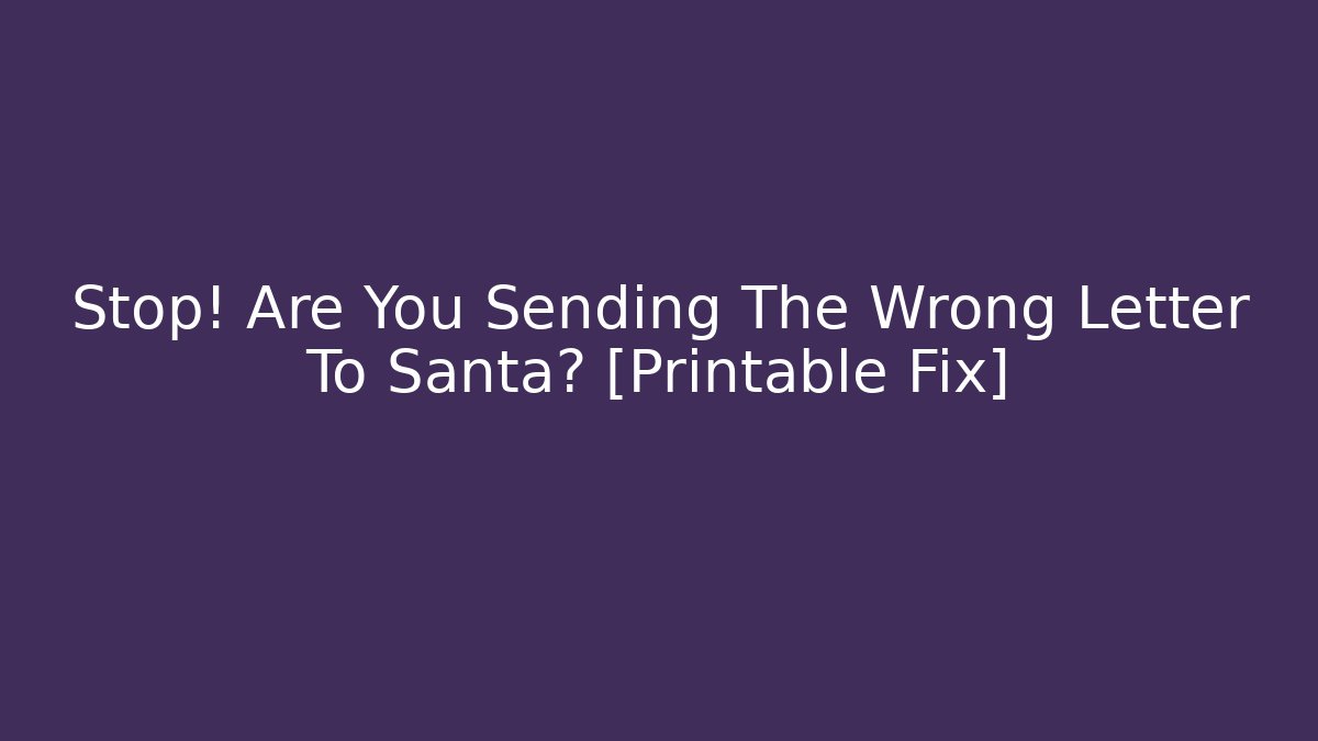 Stop! Are You Sending The Wrong Letter To Santa? [Printable Fix]