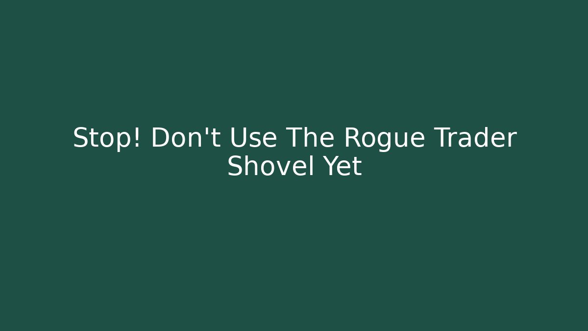 Stop! Don't Use The Rogue Trader Shovel Yet