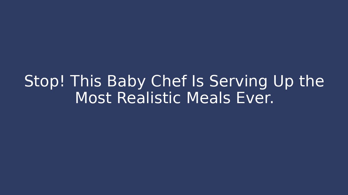 Stop! This Baby Chef Is Serving Up the Most Realistic Meals Ever.