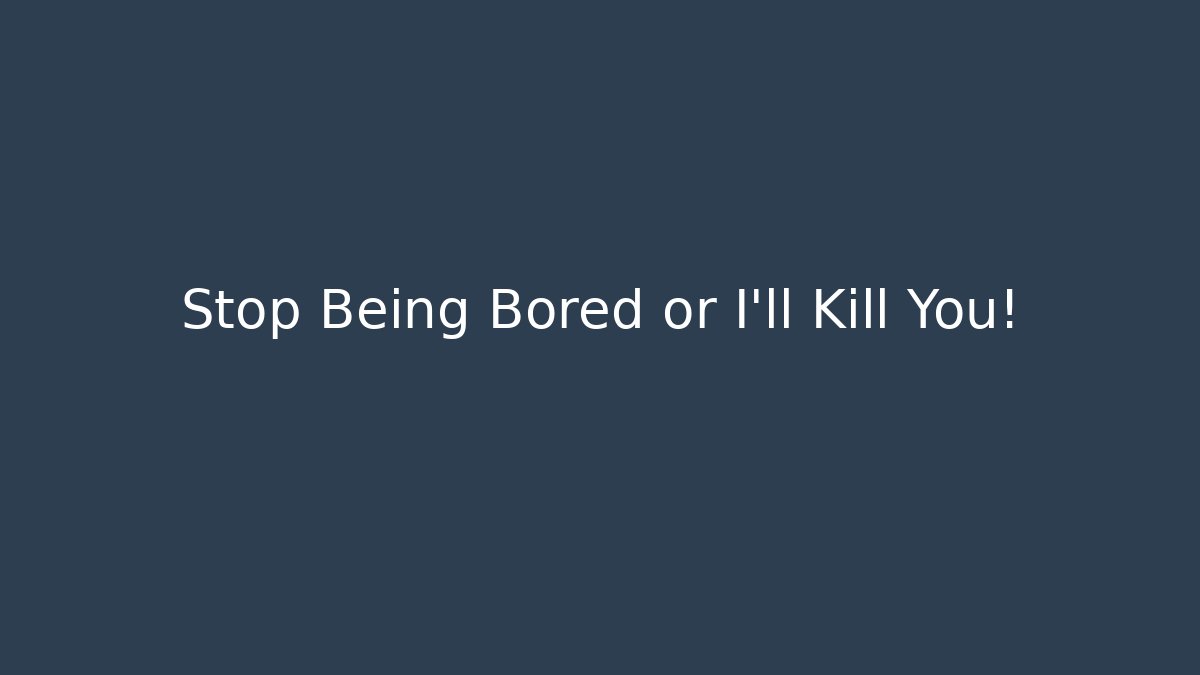 Stop Being Bored or I'll Kill You!