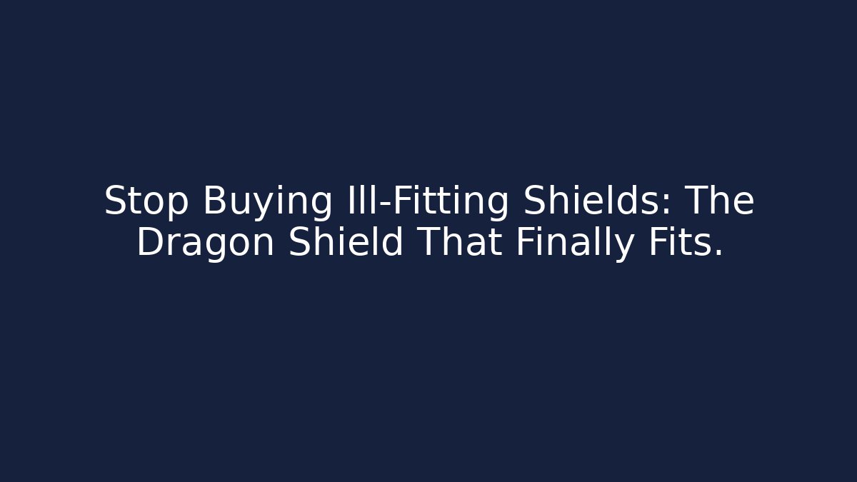 Stop Buying Ill-Fitting Shields: The Dragon Shield That Finally Fits.
