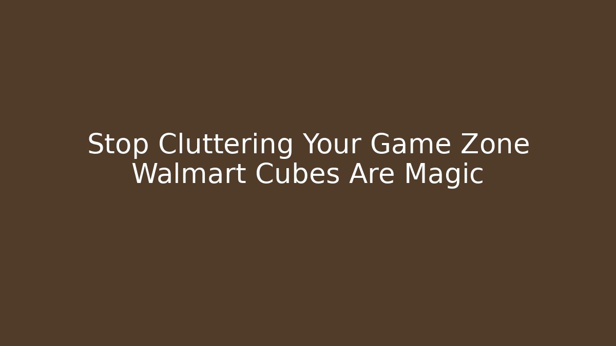 Stop Cluttering Your Game Zone Walmart Cubes Are Magic
