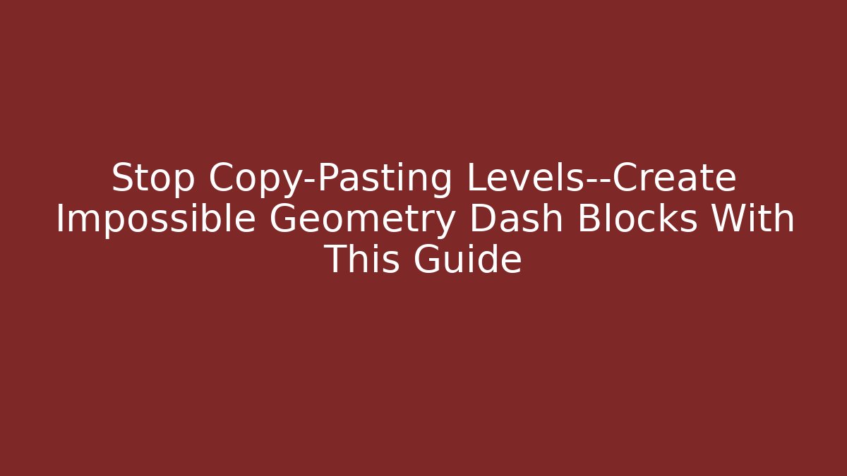 Stop Copy-Pasting Levels—Create Impossible Geometry Dash Blocks With This Guide